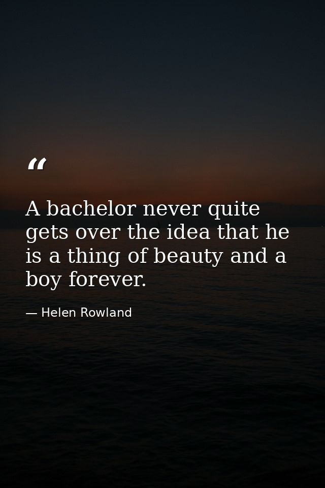 A bachelor never quite gets over the idea that he is a thing of beauty and a boy forever. — Helen Rowland