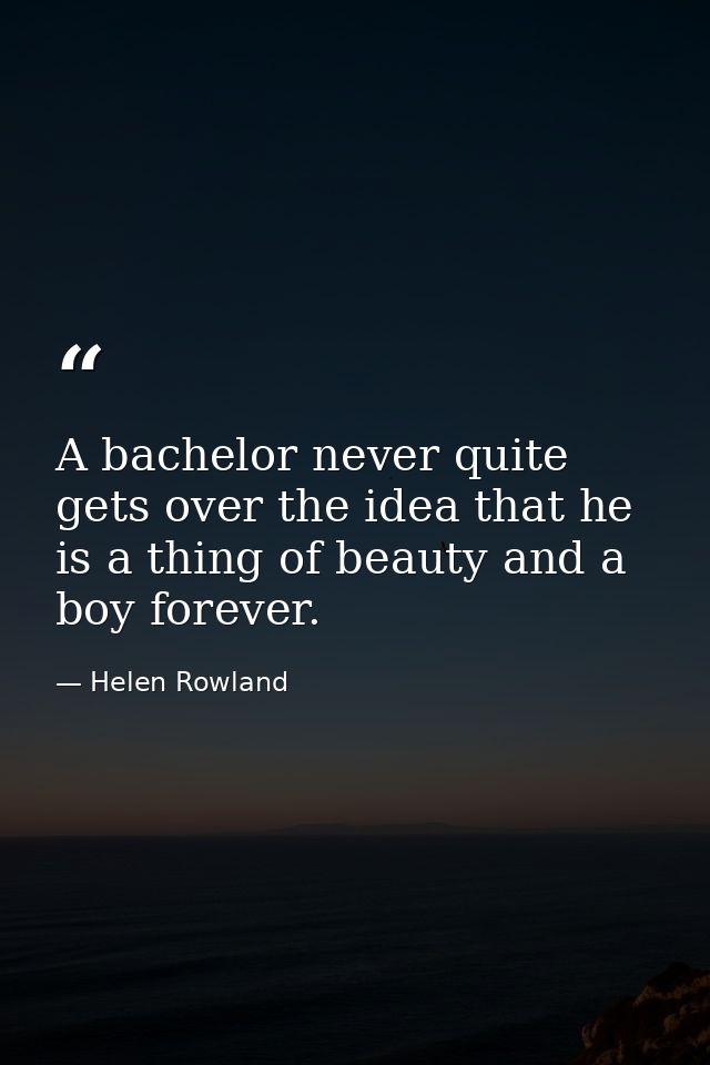 A bachelor never quite gets over the idea that he is a thing of beauty and a boy forever. — Helen Rowland