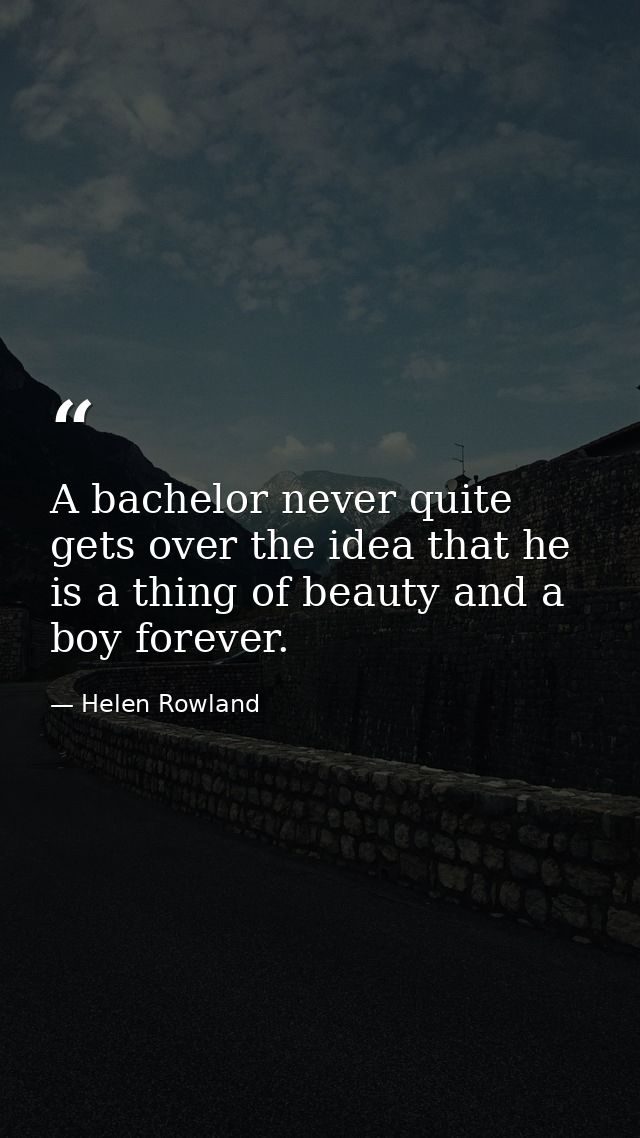 A bachelor never quite gets over the idea that he is a thing of beauty and a boy forever. — Helen Rowland