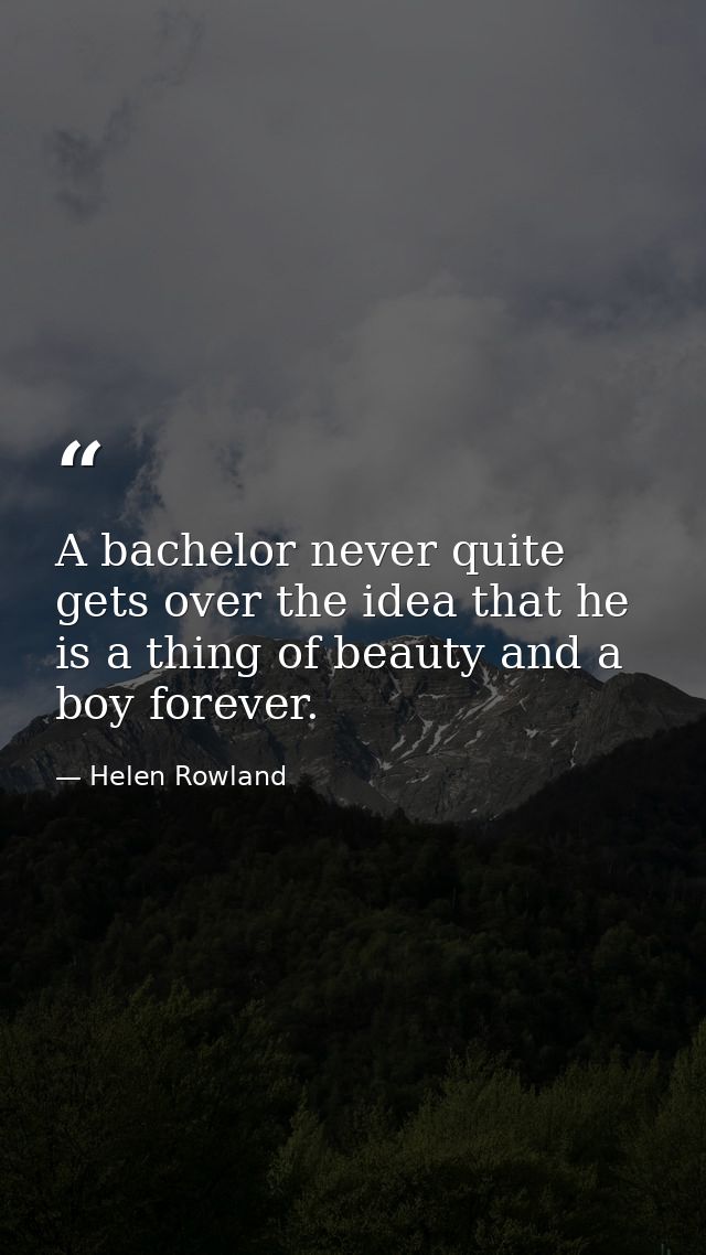 A bachelor never quite gets over the idea that he is a thing of beauty and a boy forever. — Helen Rowland