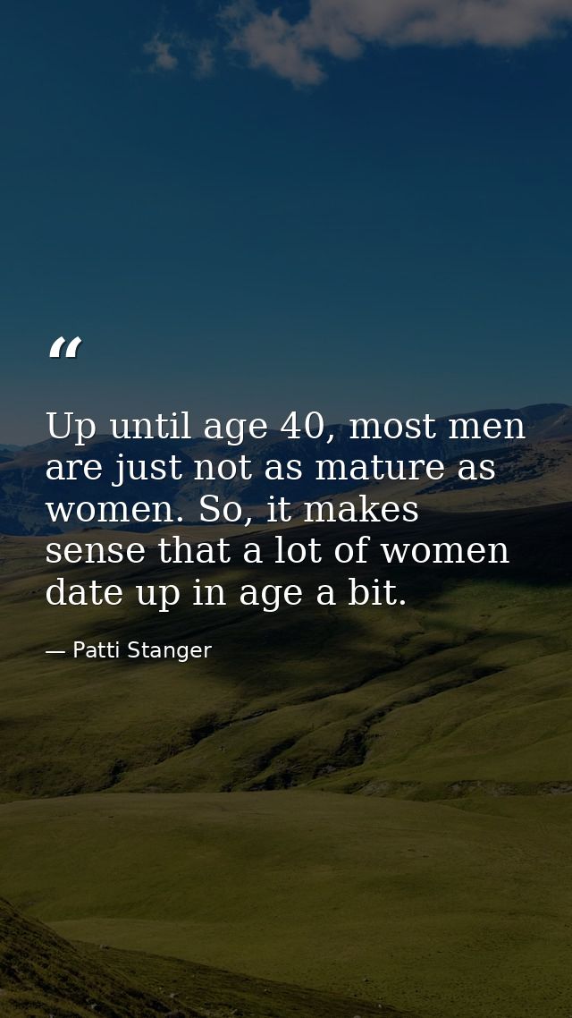 Up until age 40, most men are just not as mature as women. So, it makes sense that a lot of women date up in age a bit. — Patti Stanger