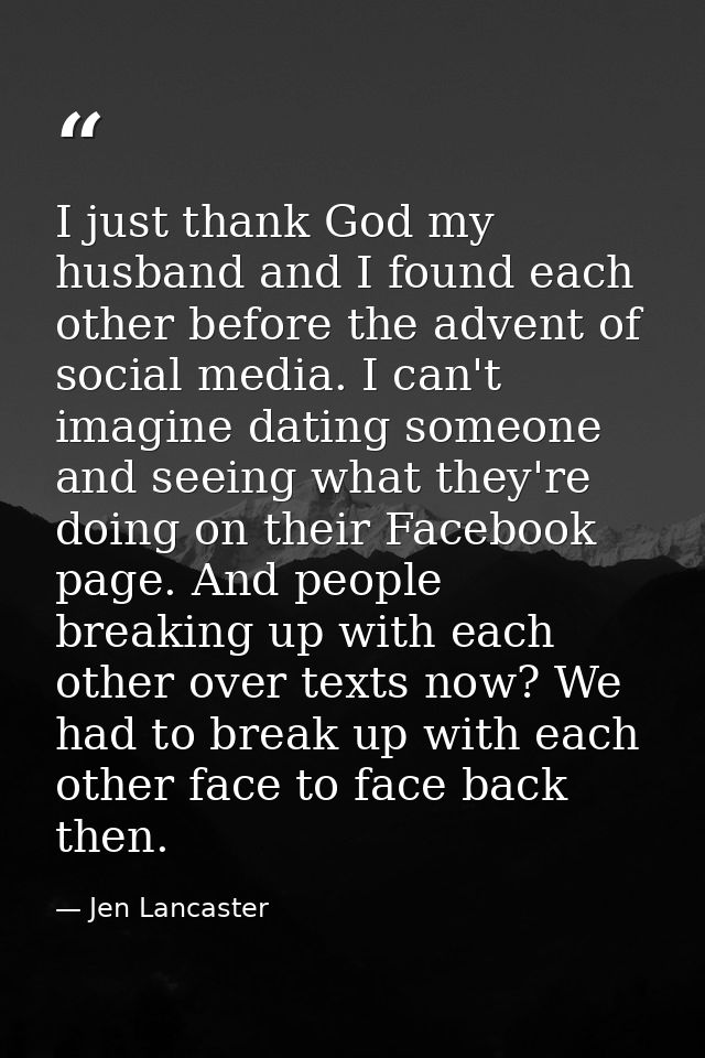 I just thank God my husband and I found each other before the advent of social media. I can't imagine dating someone and — Jen Lancaster