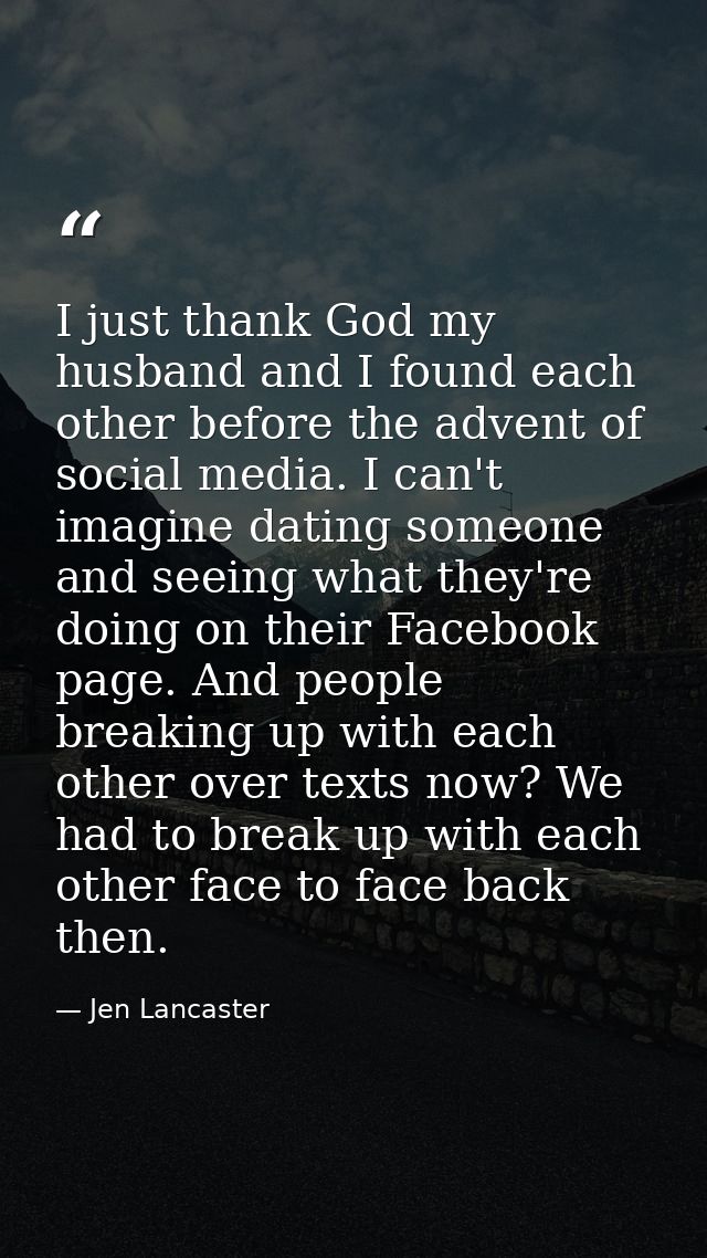 I just thank God my husband and I found each other before the advent of social media. I can't imagine dating someone and — Jen Lancaster