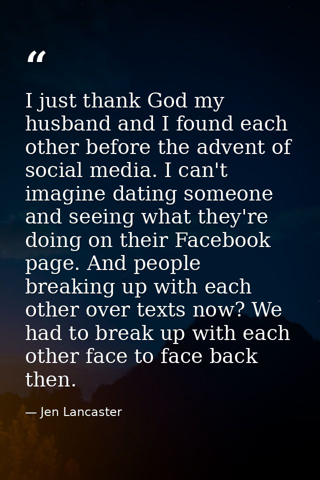 I just thank God my husband and I found each other before the advent of social media. I can't imagine dating someone and — Jen Lancaster