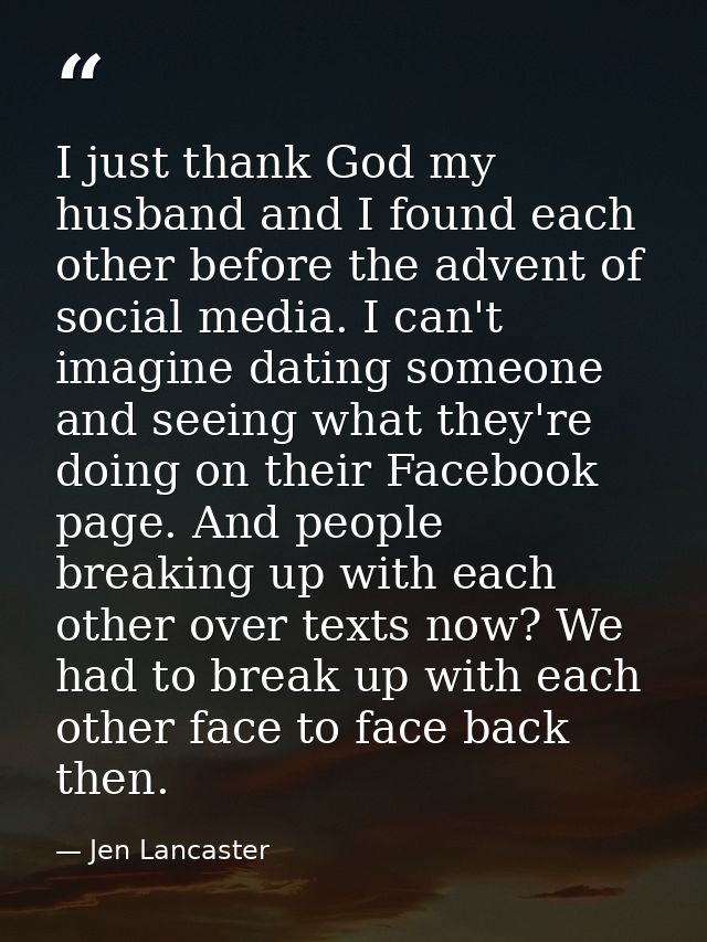 I just thank God my husband and I found each other before the advent of social media. I can't imagine dating someone and — Jen Lancaster