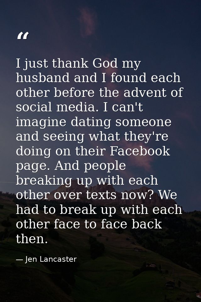 I just thank God my husband and I found each other before the advent of social media. I can't imagine dating someone and — Jen Lancaster
