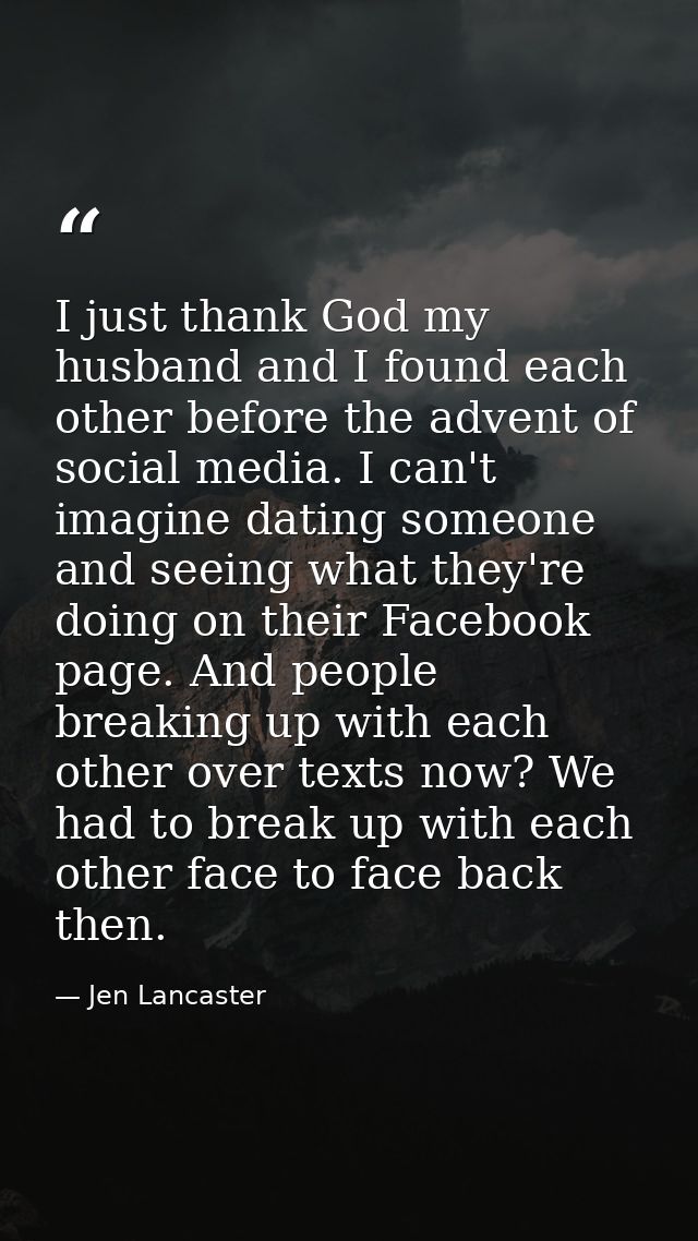 I just thank God my husband and I found each other before the advent of social media. I can't imagine dating someone and — Jen Lancaster