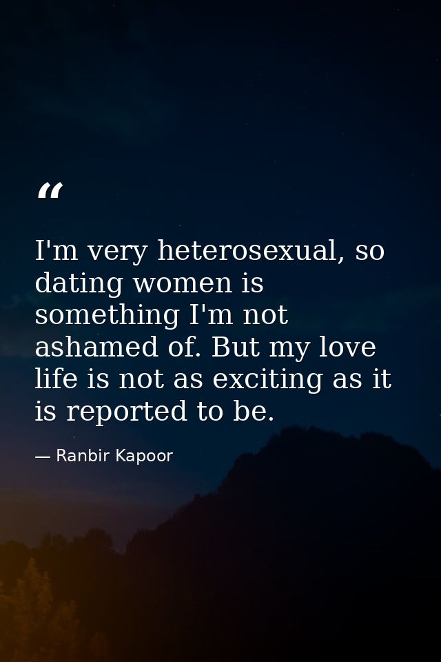 I'm very heterosexual, so dating women is something I'm not ashamed of. But my love life is not as exciting as it is rep — Ranbir Kapoor