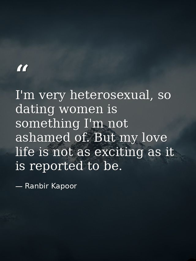 I'm very heterosexual, so dating women is something I'm not ashamed of. But my love life is not as exciting as it is rep — Ranbir Kapoor