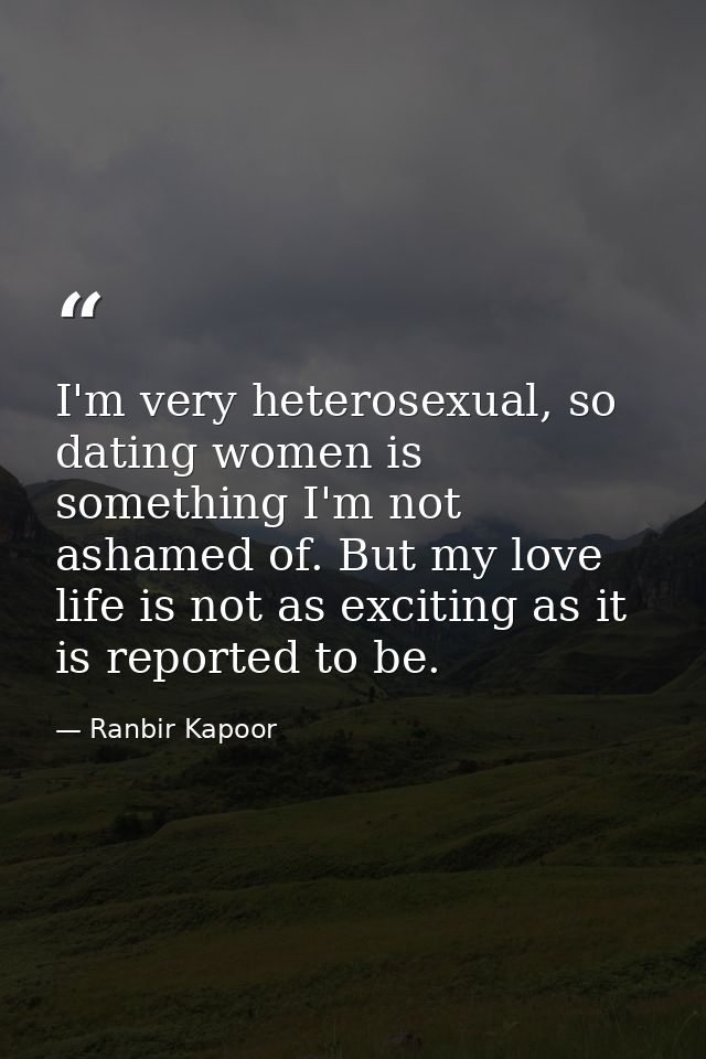 I'm very heterosexual, so dating women is something I'm not ashamed of. But my love life is not as exciting as it is rep — Ranbir Kapoor