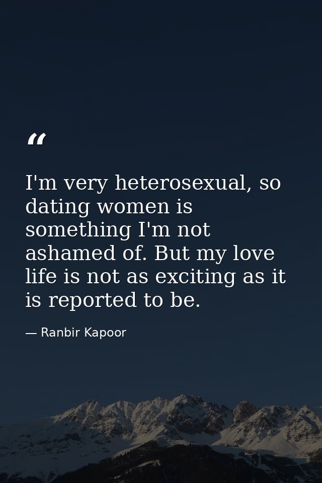 I'm very heterosexual, so dating women is something I'm not ashamed of. But my love life is not as exciting as it is rep — Ranbir Kapoor