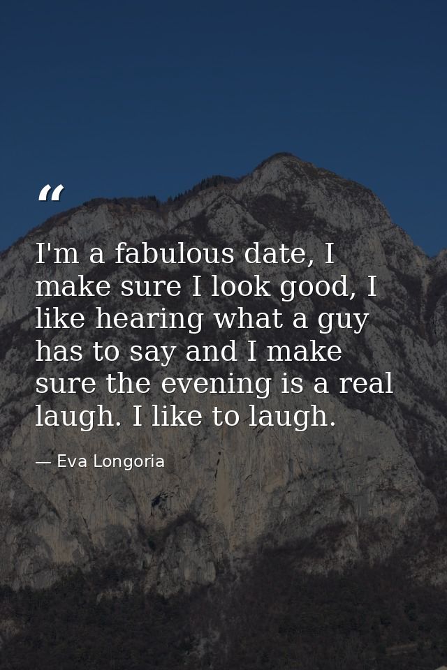 I'm a fabulous date, I make sure I look good, I like hearing what a guy has to say and I make sure the evening is a real — Eva Longoria
