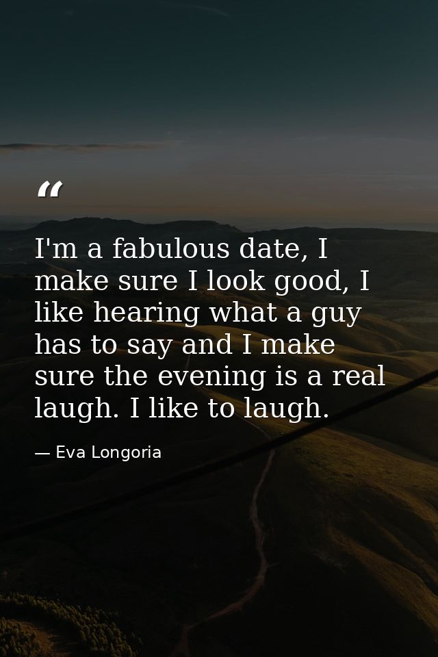 I'm a fabulous date, I make sure I look good, I like hearing what a guy has to say and I make sure the evening is a real — Eva Longoria