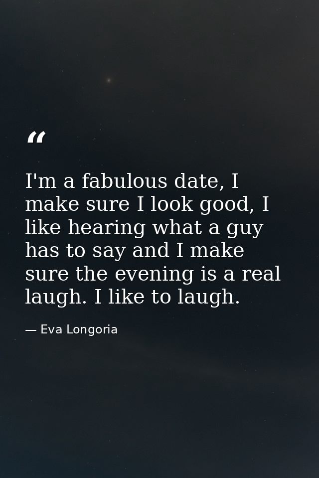 I'm a fabulous date, I make sure I look good, I like hearing what a guy has to say and I make sure the evening is a real — Eva Longoria