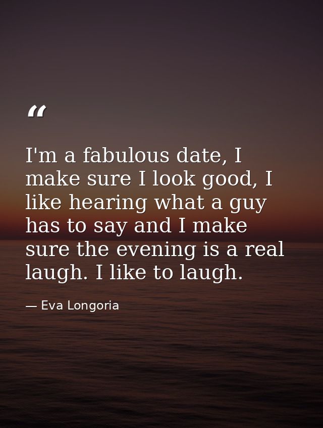 I'm a fabulous date, I make sure I look good, I like hearing what a guy has to say and I make sure the evening is a real — Eva Longoria