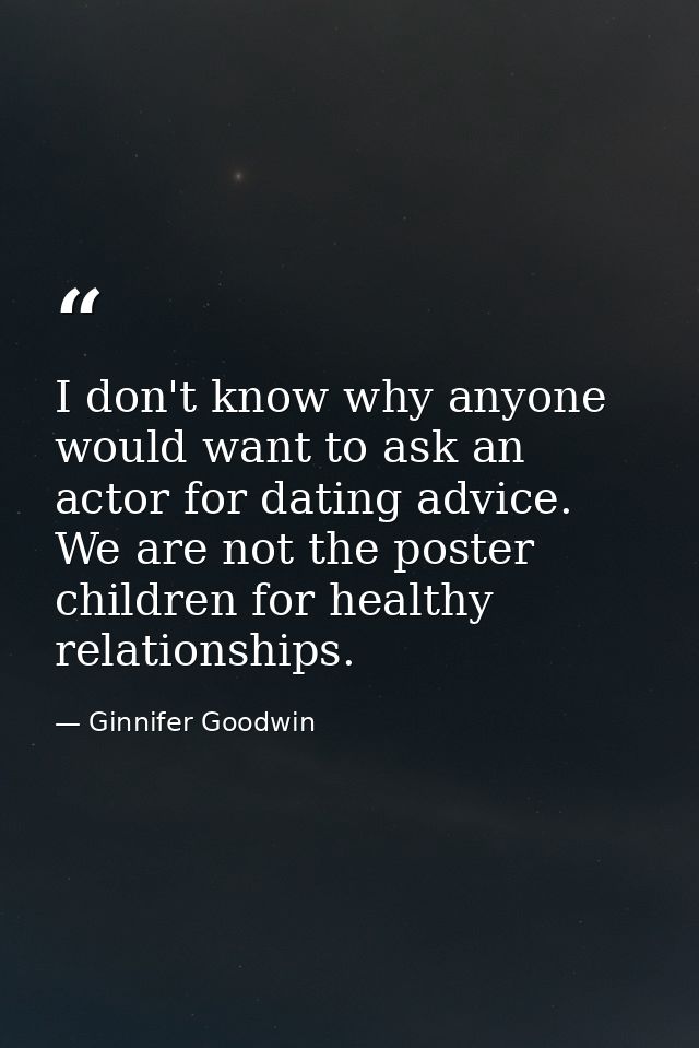 I don't know why anyone would want to ask an actor for dating advice. We are not the poster children for healthy relatio — Ginnifer Goodwin