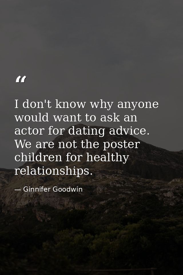 I don't know why anyone would want to ask an actor for dating advice. We are not the poster children for healthy relatio — Ginnifer Goodwin