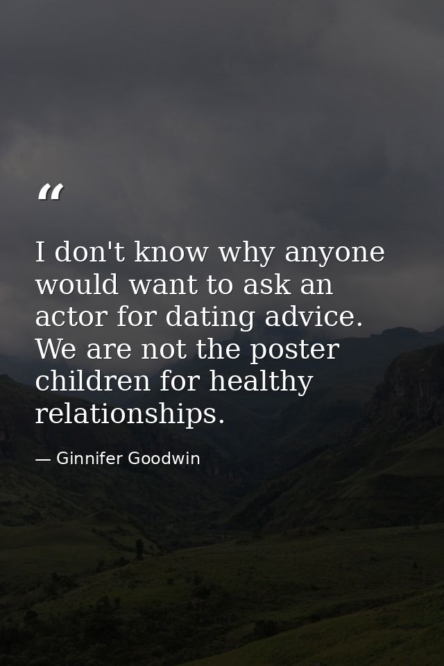 I don't know why anyone would want to ask an actor for dating advice. We are not the poster children for healthy relatio — Ginnifer Goodwin