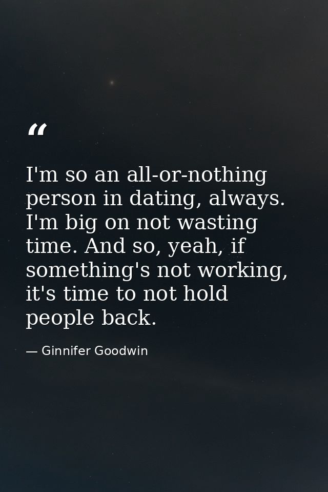 I'm so an all-or-nothing person in dating, always. I'm big on not wasting time. And so, yeah, if something's not working — Ginnifer Goodwin