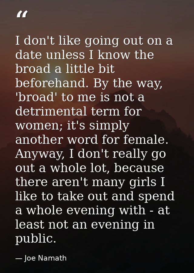 I don't like going out on a date unless I know the broad a little bit beforehand. By the way, 'broad' to me is not a det — Joe Namath