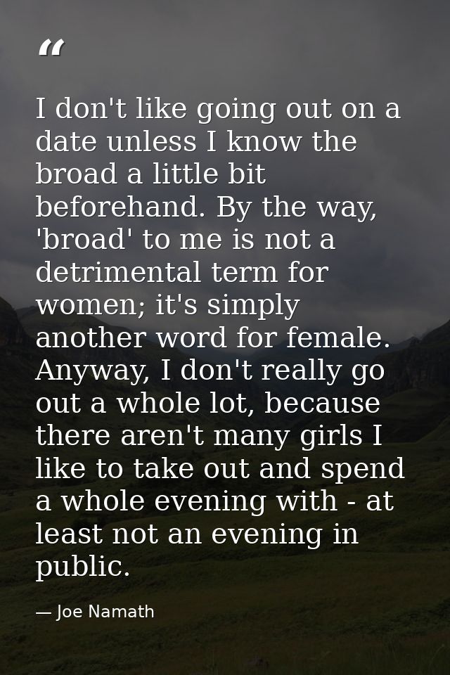 I don't like going out on a date unless I know the broad a little bit beforehand. By the way, 'broad' to me is not a det — Joe Namath
