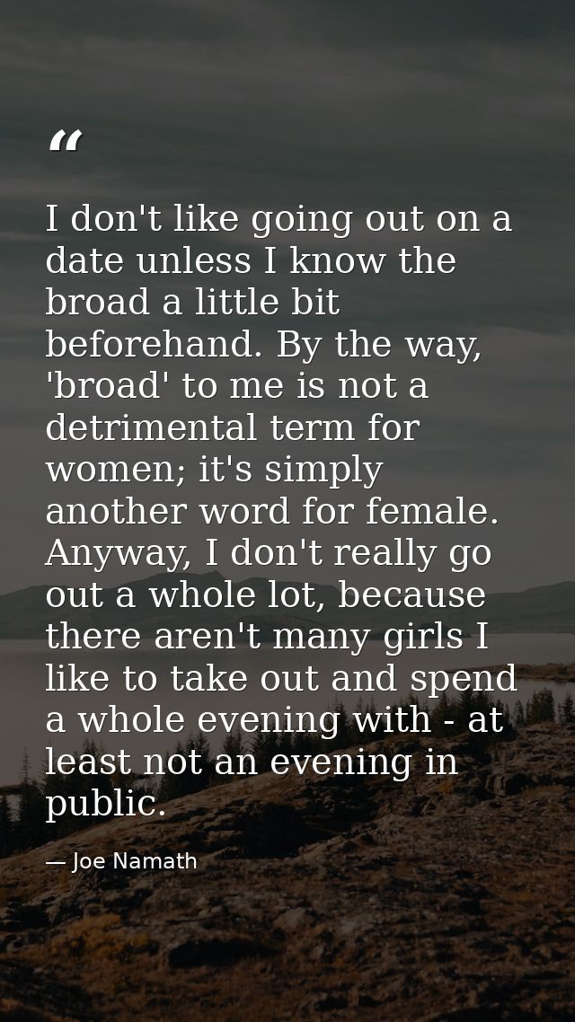 I don't like going out on a date unless I know the broad a little bit beforehand. By the way, 'broad' to me is not a det — Joe Namath