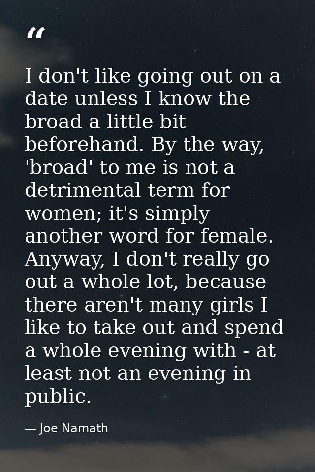 I don't like going out on a date unless I know the broad a little bit beforehand. By the way, 'broad' to me is not a det — Joe Namath