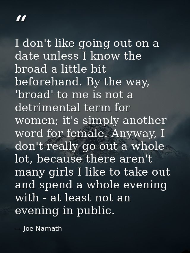 I don't like going out on a date unless I know the broad a little bit beforehand. By the way, 'broad' to me is not a det — Joe Namath