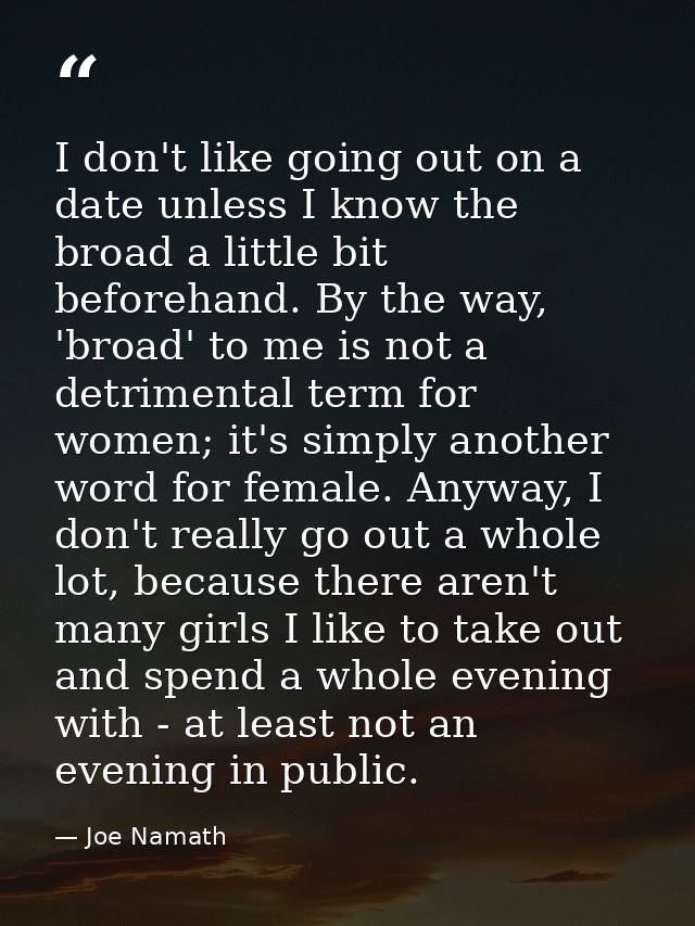 I don't like going out on a date unless I know the broad a little bit beforehand. By the way, 'broad' to me is not a det — Joe Namath
