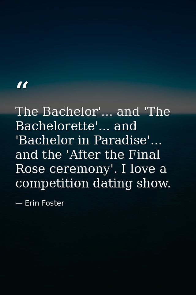 The Bachelor'... and 'The Bachelorette'... and 'Bachelor in Paradise'... and the 'After the Final Rose ceremony'. I love — Erin Foster