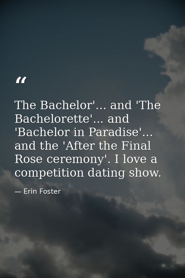 The Bachelor'... and 'The Bachelorette'... and 'Bachelor in Paradise'... and the 'After the Final Rose ceremony'. I love — Erin Foster