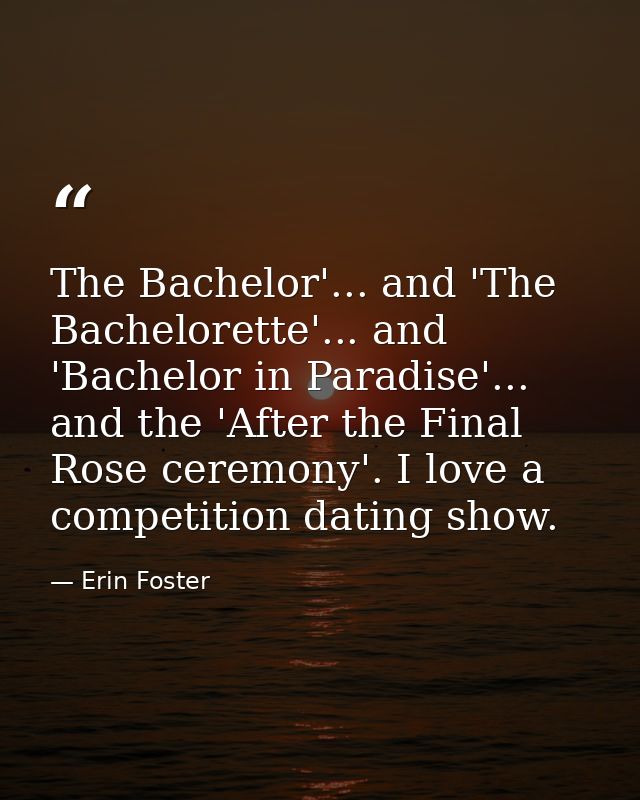 The Bachelor'... and 'The Bachelorette'... and 'Bachelor in Paradise'... and the 'After the Final Rose ceremony'. I love — Erin Foster