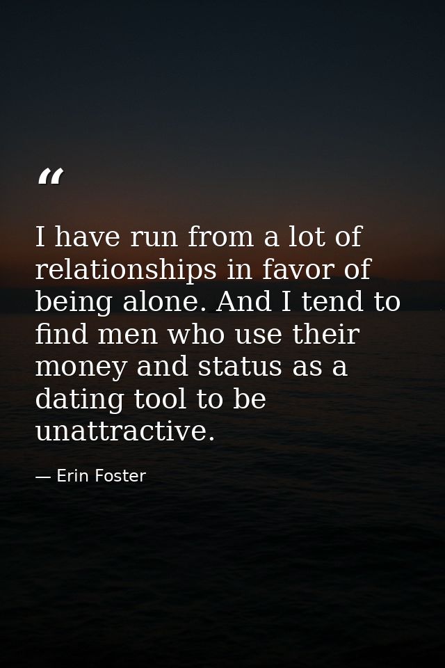 I have run from a lot of relationships in favor of being alone. And I tend to find men who use their money and status as — Erin Foster