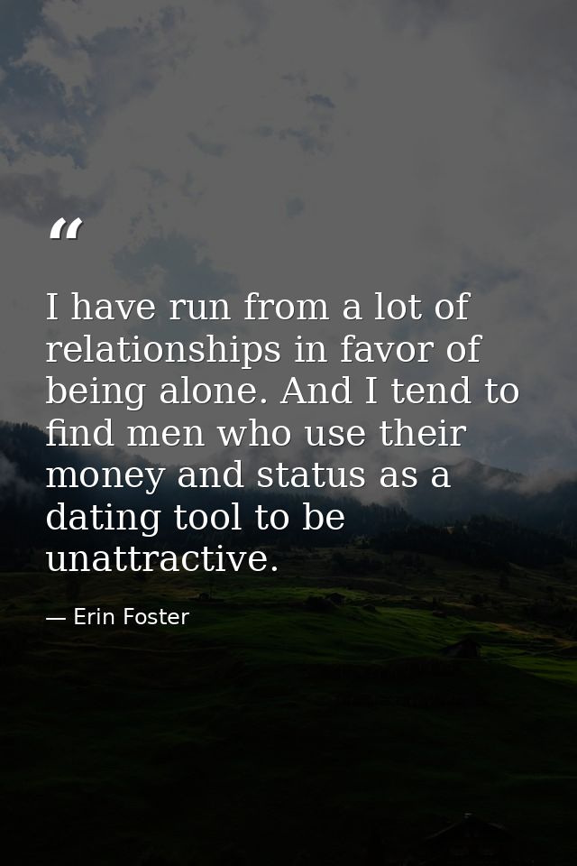 I have run from a lot of relationships in favor of being alone. And I tend to find men who use their money and status as — Erin Foster