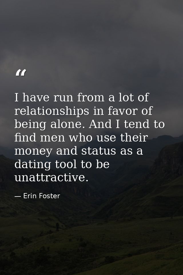 I have run from a lot of relationships in favor of being alone. And I tend to find men who use their money and status as — Erin Foster