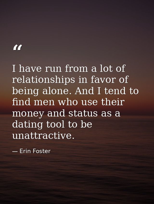 I have run from a lot of relationships in favor of being alone. And I tend to find men who use their money and status as — Erin Foster