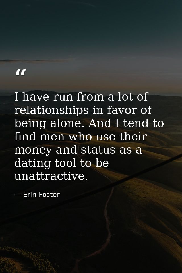 I have run from a lot of relationships in favor of being alone. And I tend to find men who use their money and status as — Erin Foster