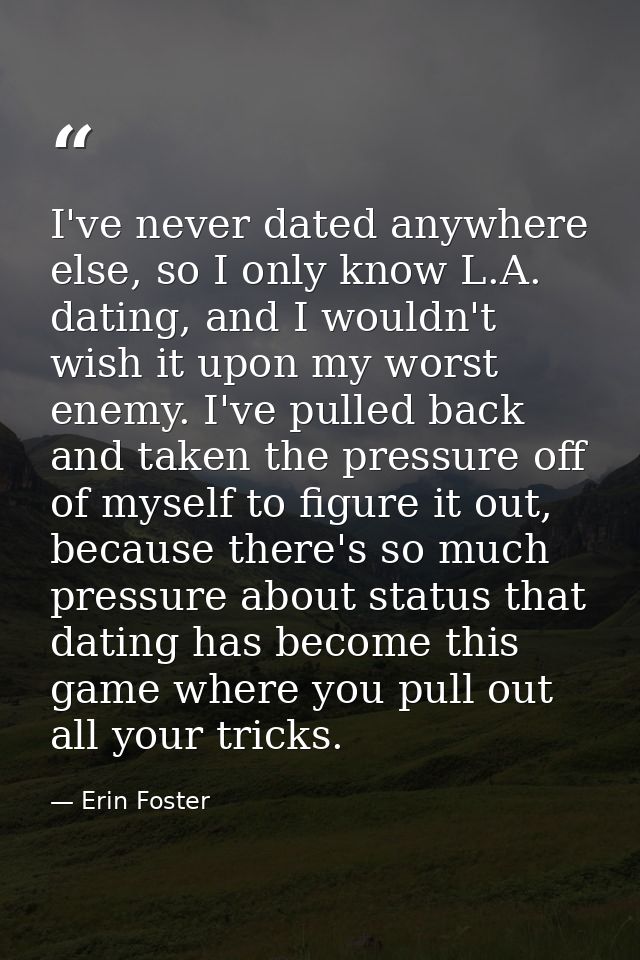 I've never dated anywhere else, so I only know L.A. dating, and I wouldn't wish it upon my worst enemy. I've pulled back — Erin Foster