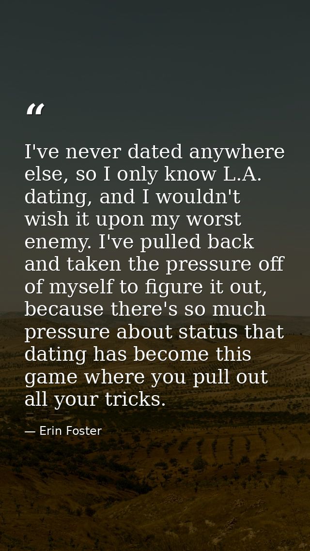 I've never dated anywhere else, so I only know L.A. dating, and I wouldn't wish it upon my worst enemy. I've pulled back — Erin Foster