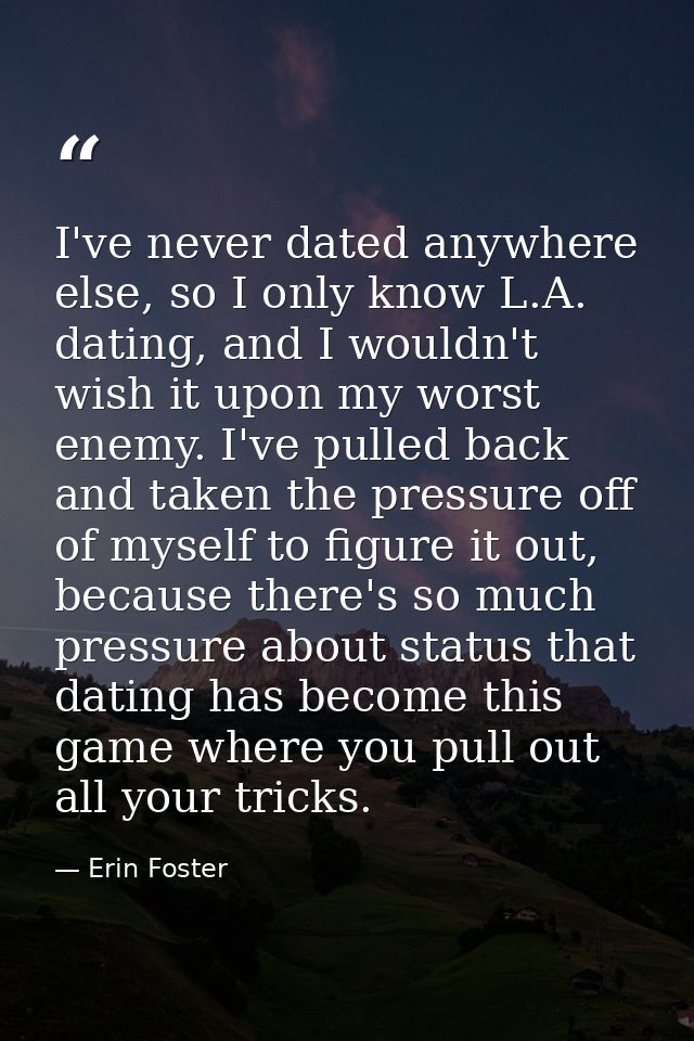 I've never dated anywhere else, so I only know L.A. dating, and I wouldn't wish it upon my worst enemy. I've pulled back — Erin Foster
