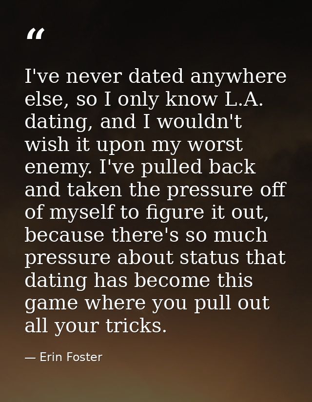 I've never dated anywhere else, so I only know L.A. dating, and I wouldn't wish it upon my worst enemy. I've pulled back — Erin Foster