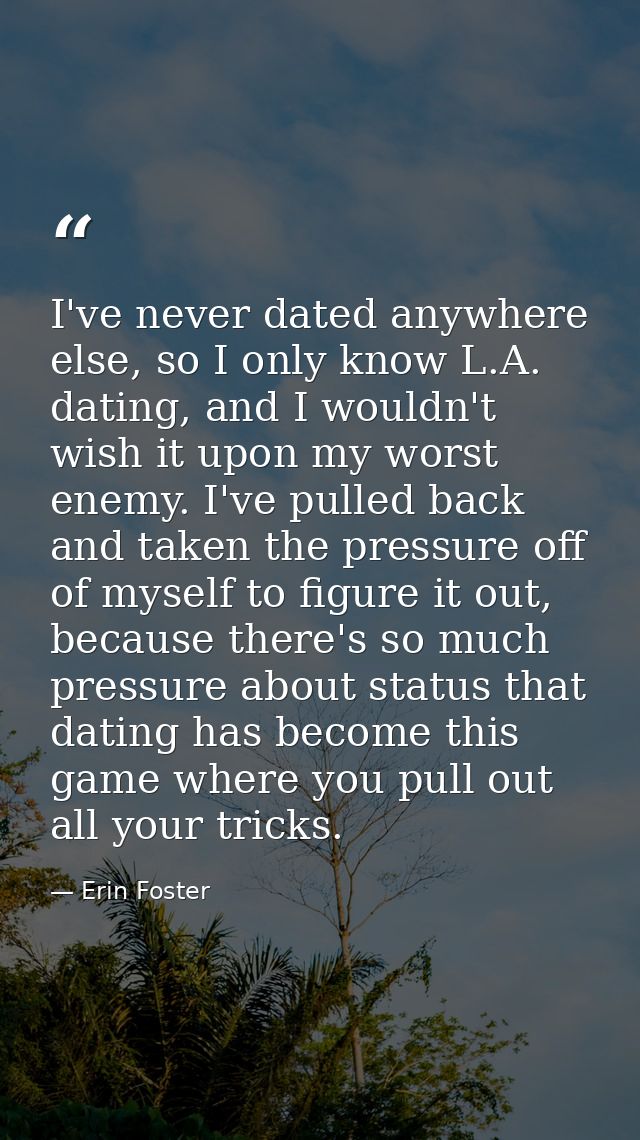 I've never dated anywhere else, so I only know L.A. dating, and I wouldn't wish it upon my worst enemy. I've pulled back — Erin Foster