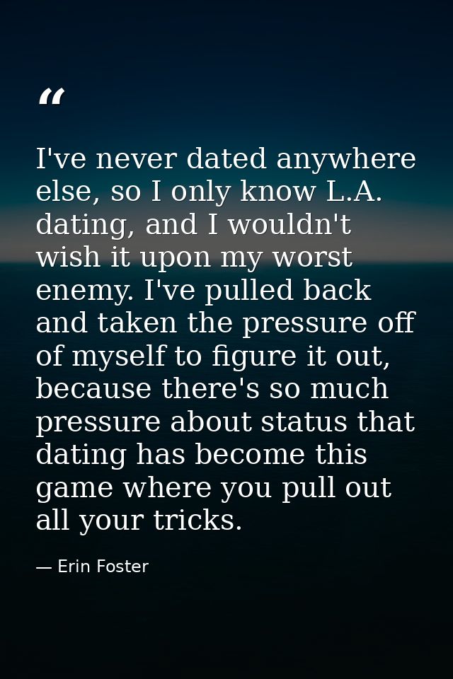 I've never dated anywhere else, so I only know L.A. dating, and I wouldn't wish it upon my worst enemy. I've pulled back — Erin Foster