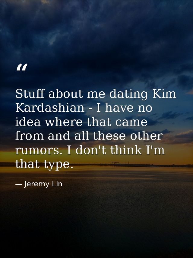 Stuff about me dating Kim Kardashian - I have no idea where that came from and all these other rumors. I don't think I'm — Jeremy Lin
