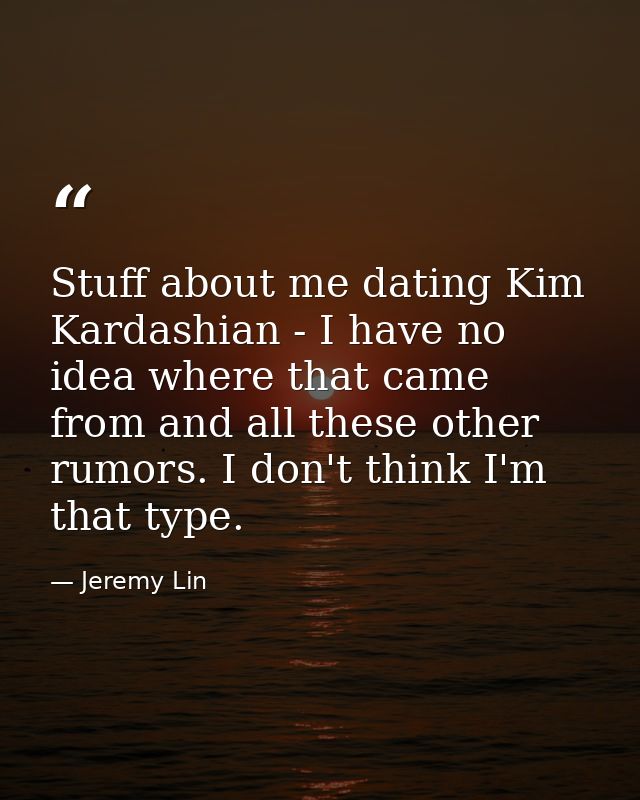 Stuff about me dating Kim Kardashian - I have no idea where that came from and all these other rumors. I don't think I'm — Jeremy Lin