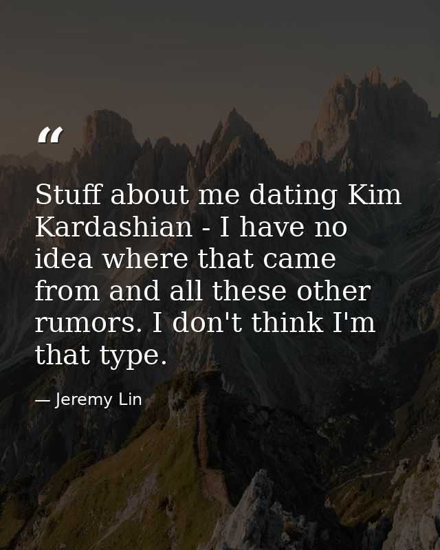Stuff about me dating Kim Kardashian - I have no idea where that came from and all these other rumors. I don't think I'm — Jeremy Lin