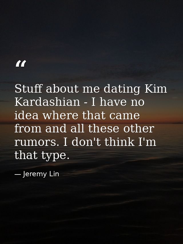 Stuff about me dating Kim Kardashian - I have no idea where that came from and all these other rumors. I don't think I'm — Jeremy Lin