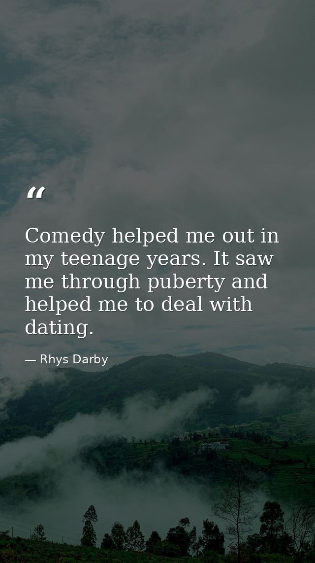 Comedy helped me out in my teenage years. It saw me through puberty and helped me to deal with dating. — Rhys Darby
