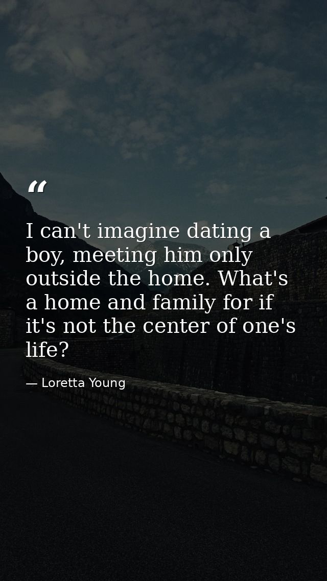 I can't imagine dating a boy, meeting him only outside the home. What's a home and family for if it's not the center of  — Loretta Young