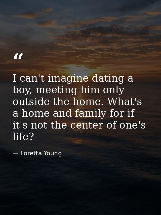 I can't imagine dating a boy, meeting him only outside the home. What's a home and family for if it's not the center of  — Loretta Young